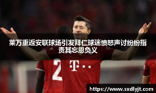 莱万重返安联球场引发拜仁球迷愤怒声讨纷纷指责其忘恩负义