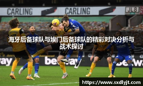 海牙后备球队与埃门后备球队的精彩对决分析与战术探讨
